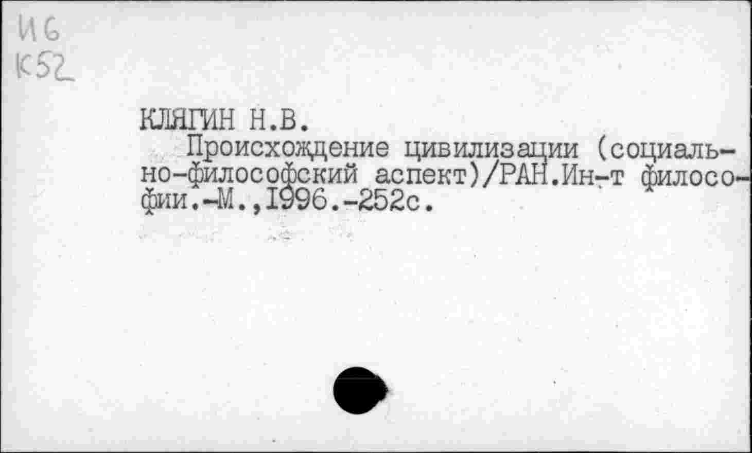 ﻿ИС К52_
КЛЯГИН н.в.
Происхождение цивилизации (социально-философский аспект)/РАН.Ин-т философии .-М.,1996.-252с.